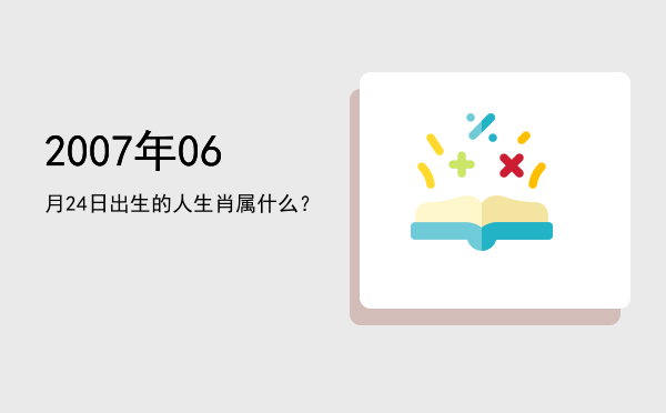 2007年06月24日出生的人生肖属什么?