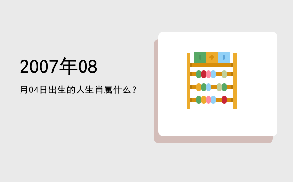 2007年08月04日出生的人生肖属什么?