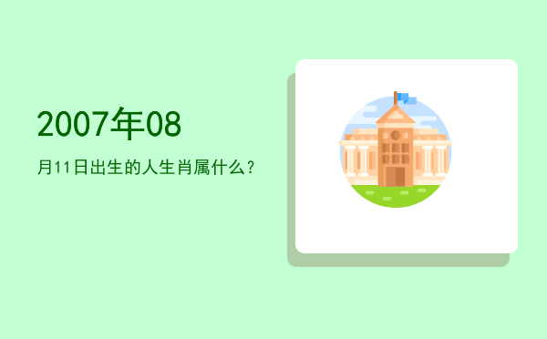2007年08月11日出生的人生肖属什么?