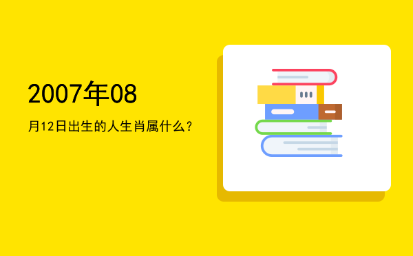 2007年08月12日出生的人生肖属什么?
