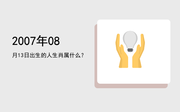 2007年08月13日出生的人生肖属什么?