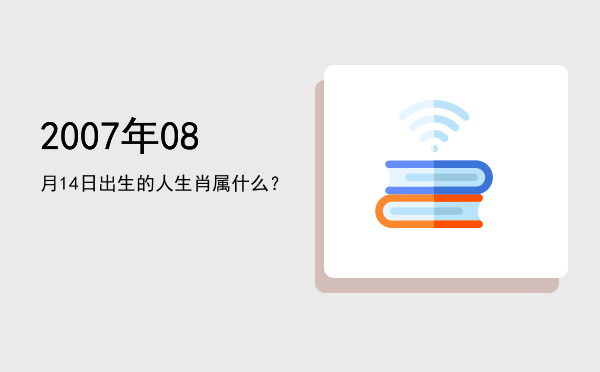 2007年08月14日出生的人生肖属什么?