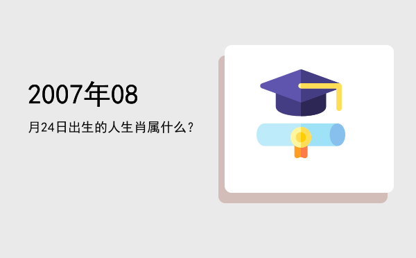 2007年08月24日出生的人生肖属什么?