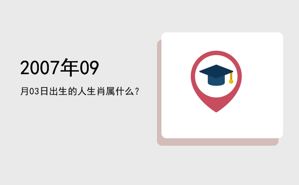 2007年09月03日出生的人生肖属什么?
