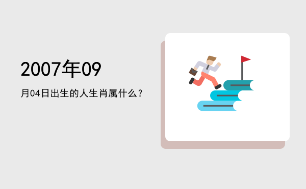2007年09月04日出生的人生肖属什么?