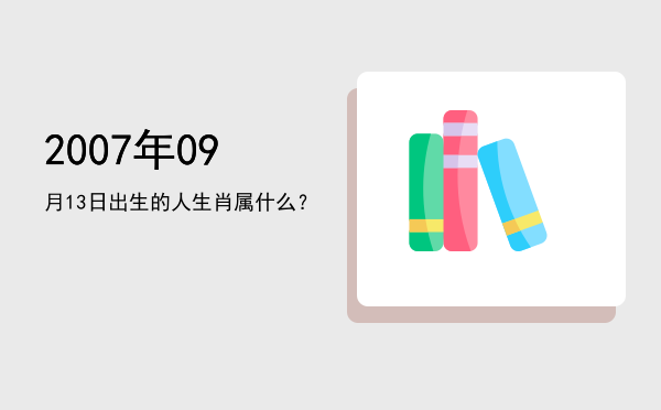 2007年09月13日出生的人生肖属什么?