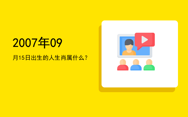 2007年09月15日出生的人生肖属什么?
