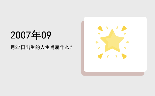 2007年09月27日出生的人生肖属什么?