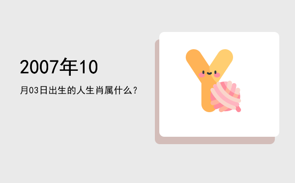 2007年10月03日出生的人生肖属什么?