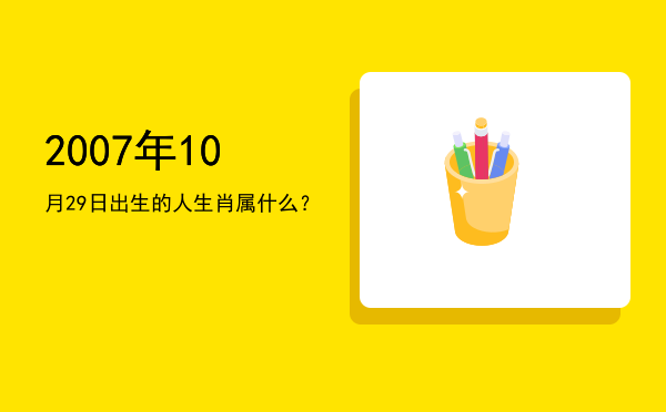 2007年10月29日出生的人生肖属什么?