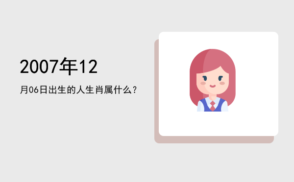 2007年12月06日出生的人生肖属什么?