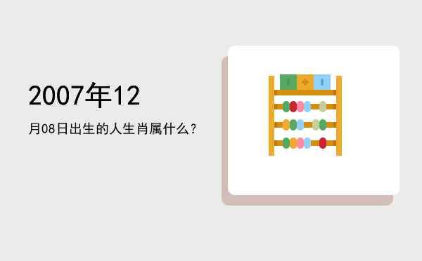 2007年12月08日出生的人生肖属什么?
