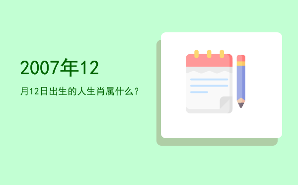2007年12月12日出生的人生肖属什么?