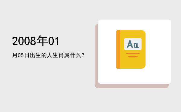 2008年01月05日出生的人生肖属什么?