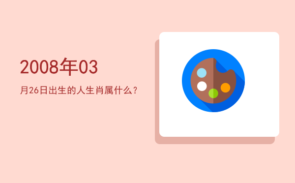 2008年03月26日出生的人生肖属什么?