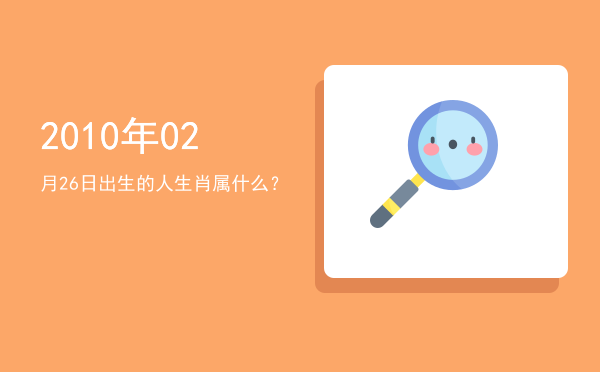 2010年02月26日出生的人生肖属什么?
