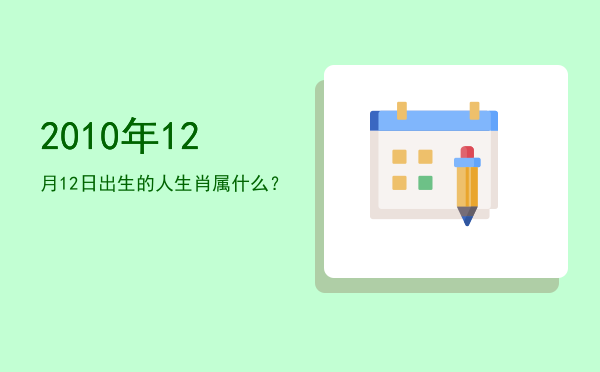 2010年12月12日出生的人生肖属什么?