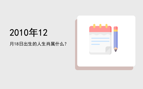 2010年12月18日出生的人生肖属什么?