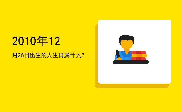 2010年12月26日出生的人生肖属什么?