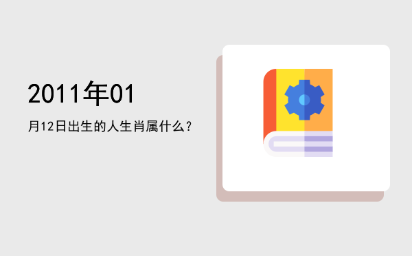 2011年01月12日出生的人生肖属什么？
