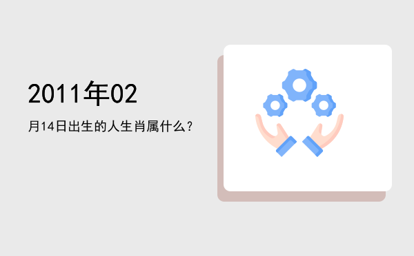 2011年02月14日出生的人生肖属什么?