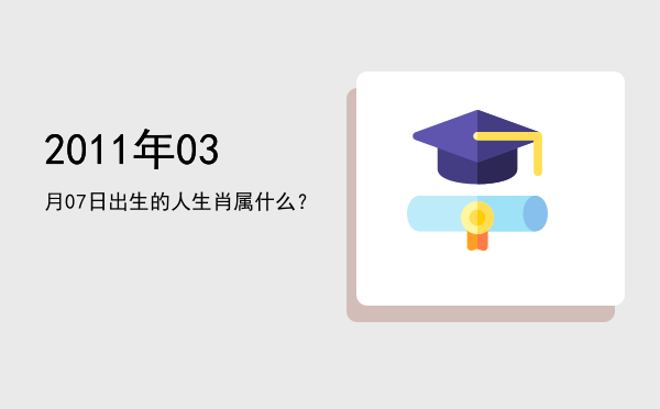 2011年03月07日出生的人生肖属什么？