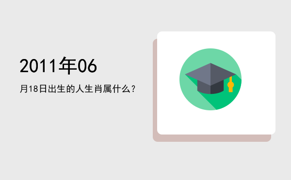2011年06月18日出生的人生肖属什么？