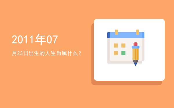 2011年07月23日出生的人生肖属什么?