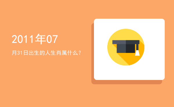 2011年07月31日出生的人生肖属什么?
