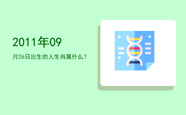 2011年09月26日出生的人生肖属什么？