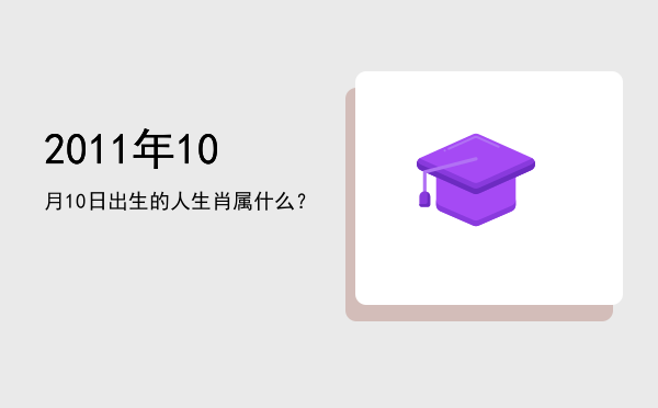 2011年10月10日出生的人生肖属什么?