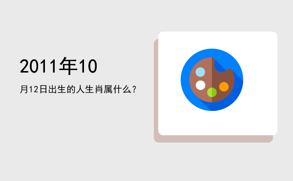 2011年10月12日出生的人生肖属什么?
