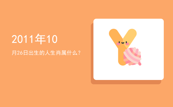 2011年10月26日出生的人生肖属什么?