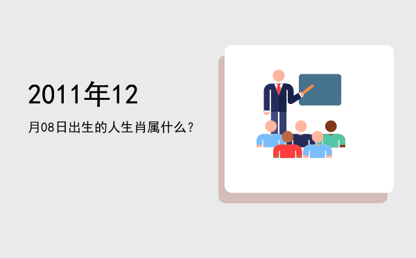 2011年12月08日出生的人生肖属什么?
