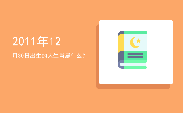 2011年12月30日出生的人生肖属什么?