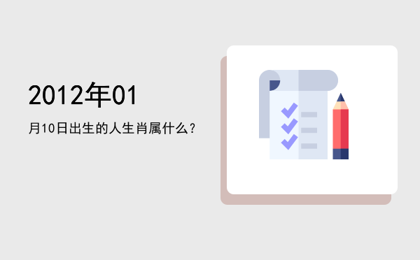 2012年01月10日出生的人生肖属什么？