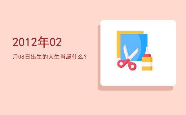 2012年02月08日出生的人生肖属什么?