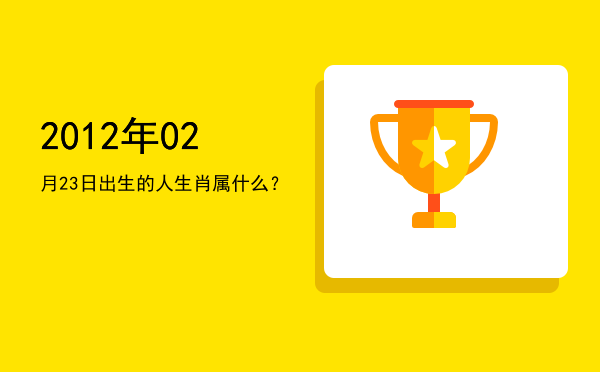 2012年02月23日出生的人生肖属什么？