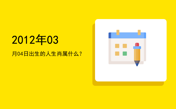 2012年03月04日出生的人生肖属什么？