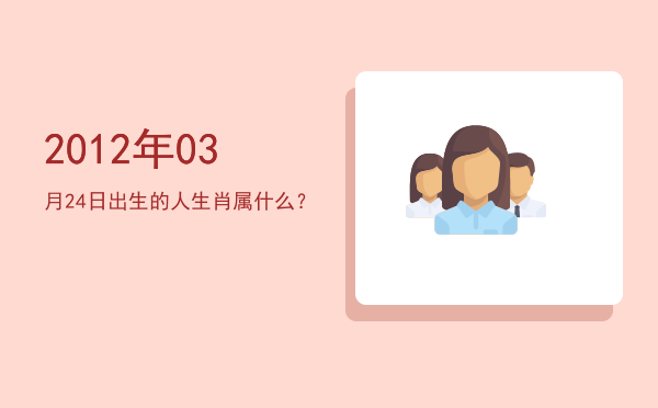 2012年03月24日出生的人生肖属什么?