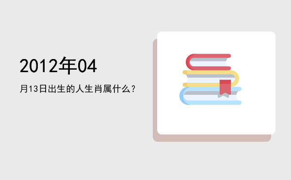 2012年04月13日出生的人生肖属什么?