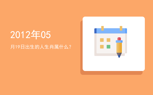 2012年05月19日出生的人生肖属什么？