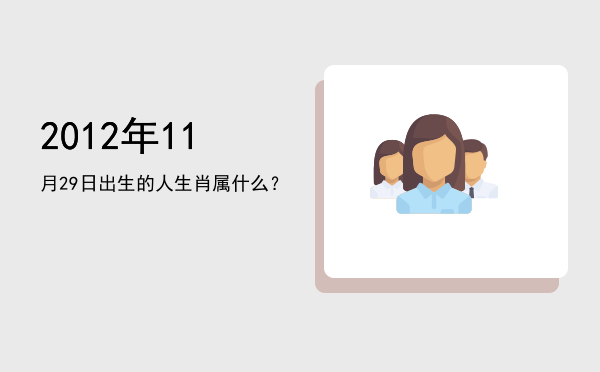 2012年11月29日出生的人生肖属什么?