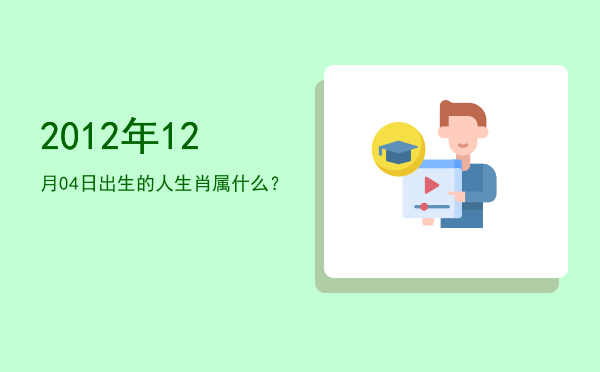 2012年12月04日出生的人生肖属什么?