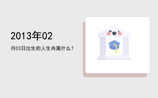 2013年02月03日出生的人生肖属什么？