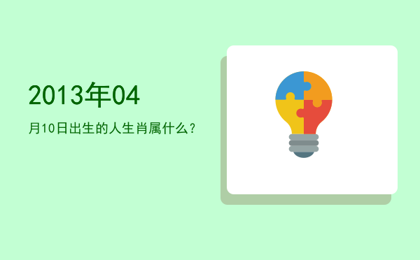 2013年04月10日出生的人生肖属什么?