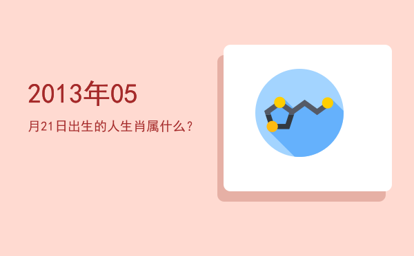 2013年05月21日出生的人生肖属什么?