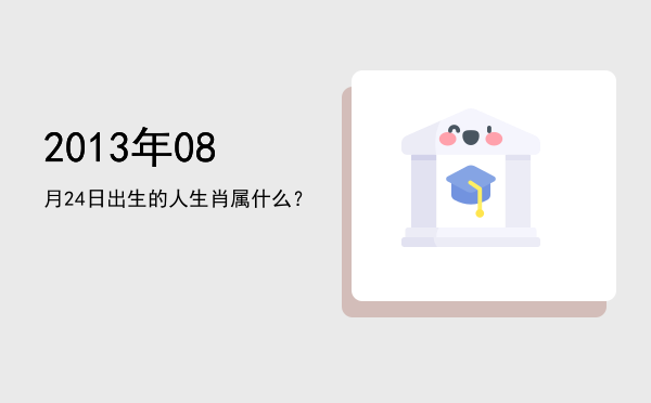 2013年08月24日出生的人生肖属什么?