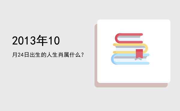 2013年10月24日出生的人生肖属什么?