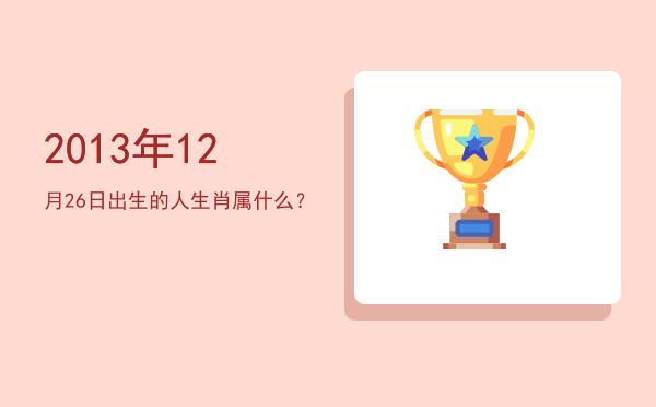 2013年12月26日出生的人生肖属什么?